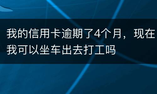 我的信用卡逾期了4个月，现在我可以坐车出去打工吗