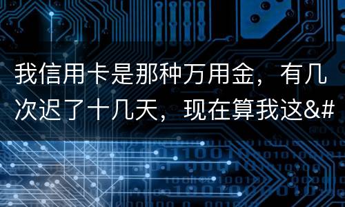 我信用卡是那种万用金，有几次迟了十几天，现在算我这
逾期，以后对我有什么影响