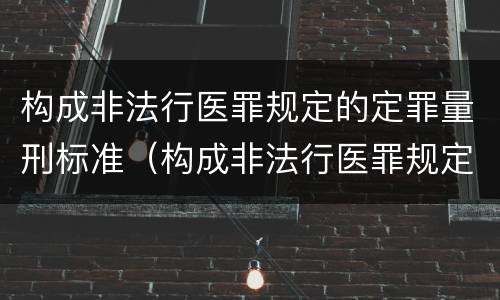 构成非法行医罪规定的定罪量刑标准（构成非法行医罪规定的定罪量刑标准是多少）