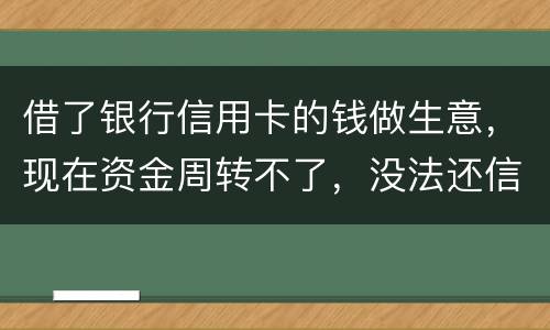 借了银行信用卡的钱做生意，现在资金周转不了，没法还信用卡了。我该怎么办