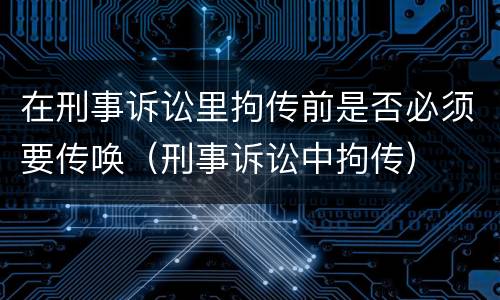 在刑事诉讼里拘传前是否必须要传唤（刑事诉讼中拘传）