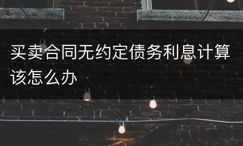 买卖合同无约定债务利息计算该怎么办