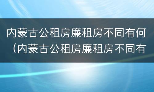 内蒙古公租房廉租房不同有何（内蒙古公租房廉租房不同有何区别）