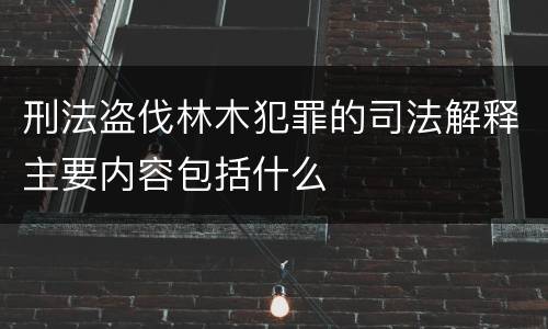 刑法盗伐林木犯罪的司法解释主要内容包括什么