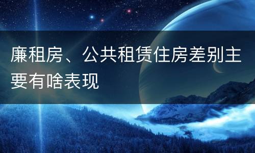 廉租房、公共租赁住房差别主要有啥表现