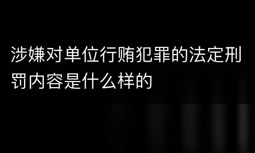 涉嫌对单位行贿犯罪的法定刑罚内容是什么样的