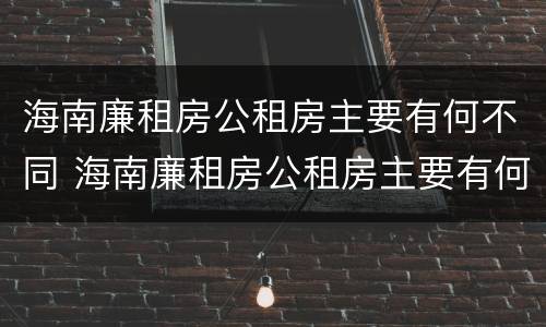 海南廉租房公租房主要有何不同 海南廉租房公租房主要有何不同之处