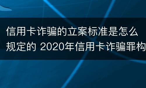 信用卡诈骗的立案标准是怎么规定的 2020年信用卡诈骗罪构成要件