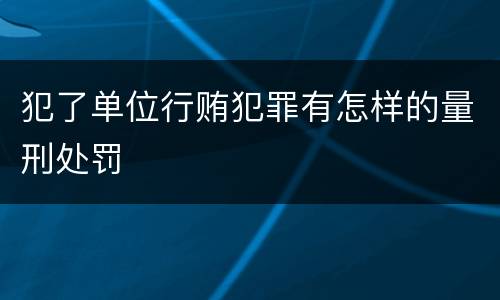 犯了单位行贿犯罪有怎样的量刑处罚