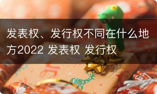 发表权、发行权不同在什么地方2022 发表权 发行权