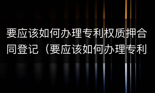 要应该如何办理专利权质押合同登记（要应该如何办理专利权质押合同登记呢）