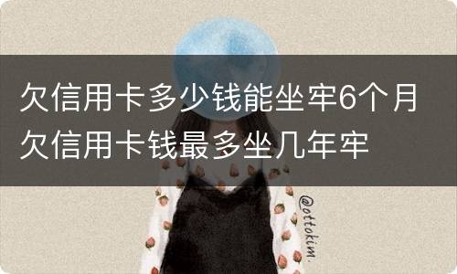 欠信用卡多少钱能坐牢6个月 欠信用卡钱最多坐几年牢