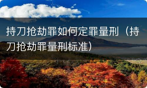 持刀抢劫罪如何定罪量刑（持刀抢劫罪量刑标准）