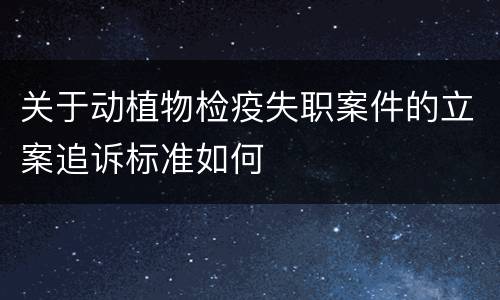 关于动植物检疫失职案件的立案追诉标准如何