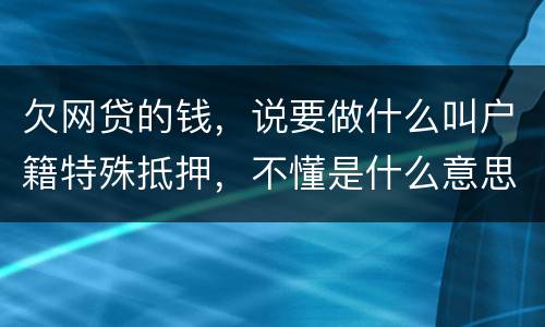 欠网贷的钱，说要做什么叫户籍特殊抵押，不懂是什么意思