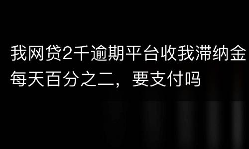 我网贷2千逾期平台收我滞纳金每天百分之二，要支付吗