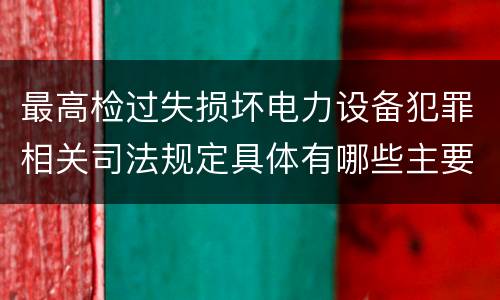 最高检过失损坏电力设备犯罪相关司法规定具体有哪些主要内容
