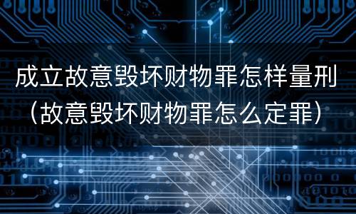 成立故意毁坏财物罪怎样量刑（故意毁坏财物罪怎么定罪）