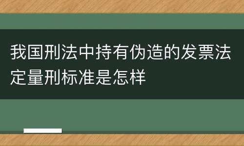 我国刑法中持有伪造的发票法定量刑标准是怎样