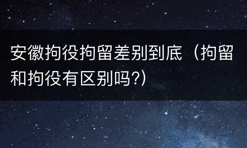 安徽拘役拘留差别到底（拘留和拘役有区别吗?）