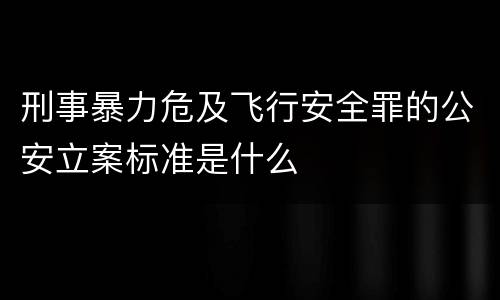 刑事暴力危及飞行安全罪的公安立案标准是什么