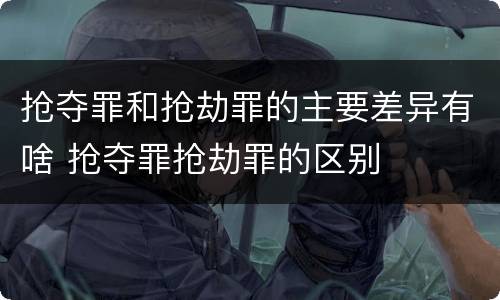 抢夺罪和抢劫罪的主要差异有啥 抢夺罪抢劫罪的区别