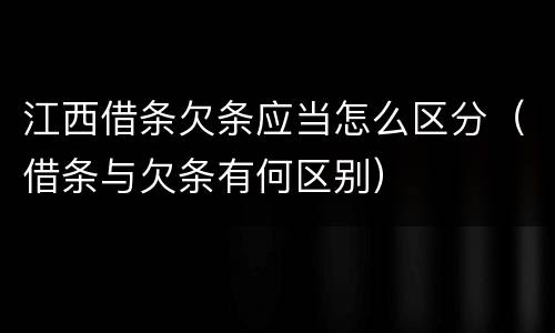 江西借条欠条应当怎么区分（借条与欠条有何区别）