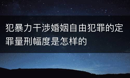 犯暴力干涉婚姻自由犯罪的定罪量刑幅度是怎样的