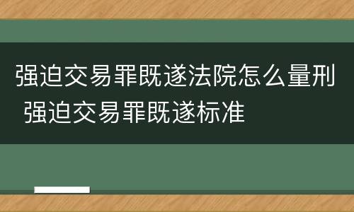 强迫交易罪既遂法院怎么量刑 强迫交易罪既遂标准