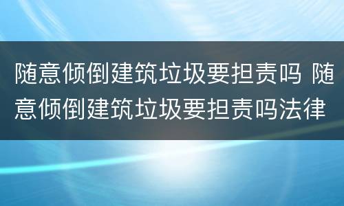 随意倾倒建筑垃圾要担责吗 随意倾倒建筑垃圾要担责吗法律