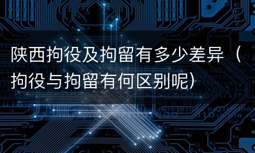陕西拘役及拘留有多少差异（拘役与拘留有何区别呢）