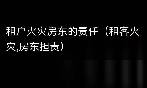 租户火灾房东的责任（租客火灾,房东担责）