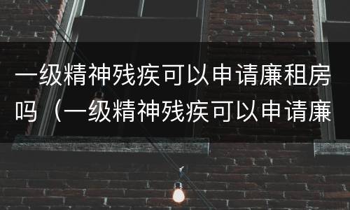 一级精神残疾可以申请廉租房吗（一级精神残疾可以申请廉租房吗北京）