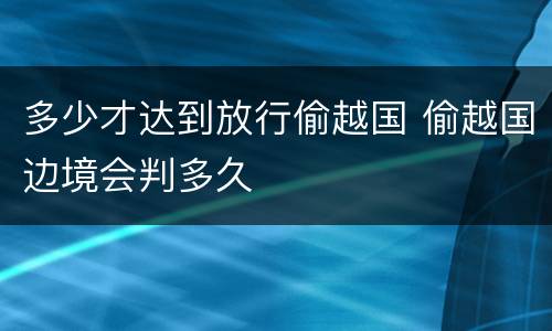 多少才达到放行偷越国 偷越国边境会判多久