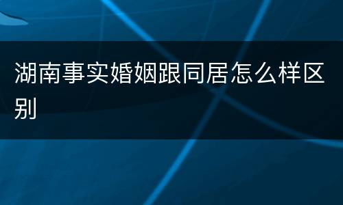 湖南事实婚姻跟同居怎么样区别