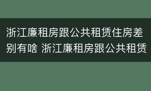 浙江廉租房跟公共租赁住房差别有啥 浙江廉租房跟公共租赁住房差别有啥