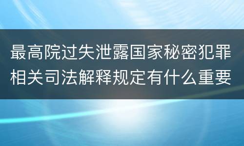 最高院过失泄露国家秘密犯罪相关司法解释规定有什么重要内容
