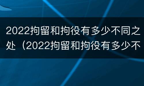 2022拘留和拘役有多少不同之处（2022拘留和拘役有多少不同之处呢）