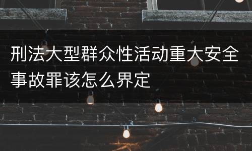 刑法大型群众性活动重大安全事故罪该怎么界定