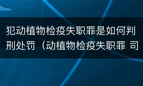 犯动植物检疫失职罪是如何判刑处罚（动植物检疫失职罪 司法解释）