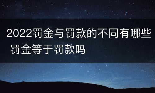 2022罚金与罚款的不同有哪些 罚金等于罚款吗