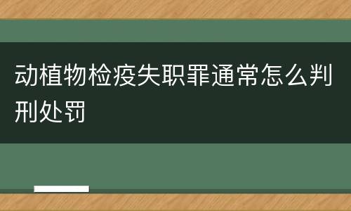 动植物检疫失职罪通常怎么判刑处罚