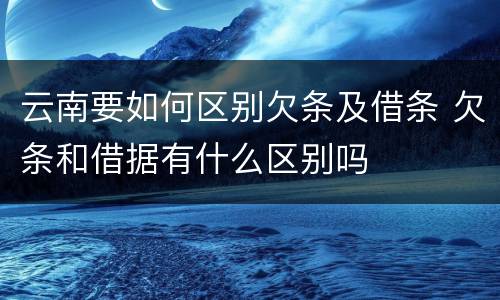 云南要如何区别欠条及借条 欠条和借据有什么区别吗