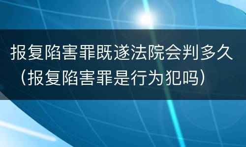 报复陷害罪既遂法院会判多久（报复陷害罪是行为犯吗）