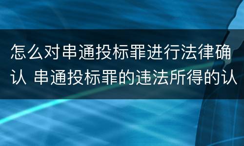 怎么对串通投标罪进行法律确认 串通投标罪的违法所得的认定及法律规定