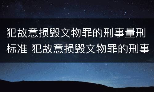 犯故意损毁文物罪的刑事量刑标准 犯故意损毁文物罪的刑事量刑标准是