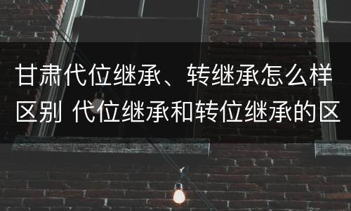 甘肃代位继承、转继承怎么样区别 代位继承和转位继承的区别
