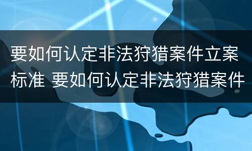 要如何认定非法狩猎案件立案标准 要如何认定非法狩猎案件立案标准呢
