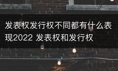 发表权发行权不同都有什么表现2022 发表权和发行权