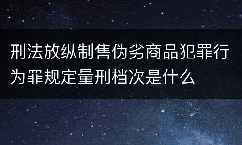 刑法放纵制售伪劣商品犯罪行为罪规定量刑档次是什么